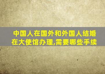 中国人在国外和外国人结婚在大使馆办理,需要哪些手续