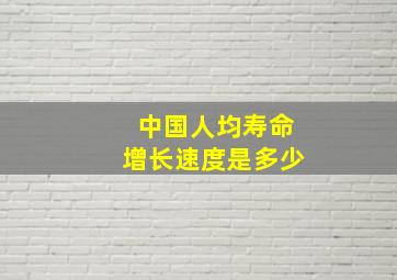 中国人均寿命增长速度是多少