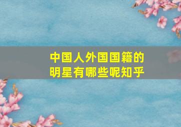 中国人外国国籍的明星有哪些呢知乎