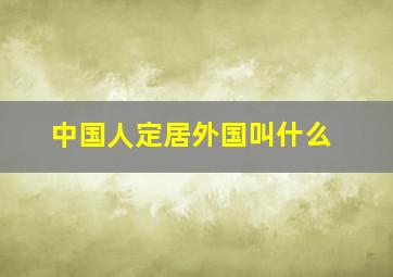 中国人定居外国叫什么