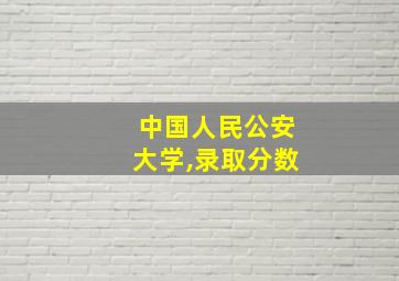 中国人民公安大学,录取分数