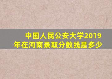 中国人民公安大学2019年在河南录取分数线是多少