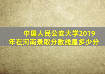 中国人民公安大学2019年在河南录取分数线是多少分