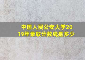 中国人民公安大学2019年录取分数线是多少