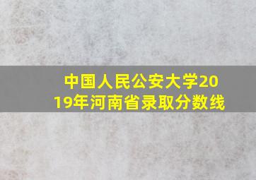 中国人民公安大学2019年河南省录取分数线