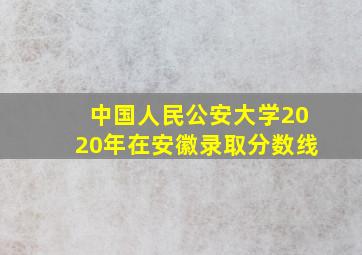 中国人民公安大学2020年在安徽录取分数线