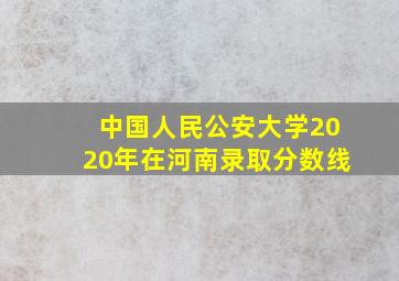 中国人民公安大学2020年在河南录取分数线