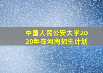 中国人民公安大学2020年在河南招生计划