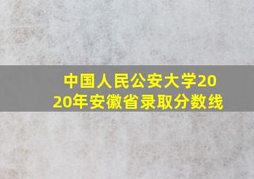 中国人民公安大学2020年安徽省录取分数线