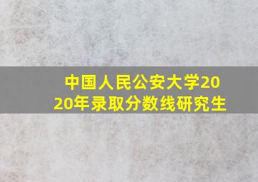 中国人民公安大学2020年录取分数线研究生