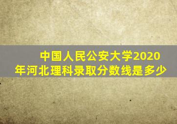 中国人民公安大学2020年河北理科录取分数线是多少