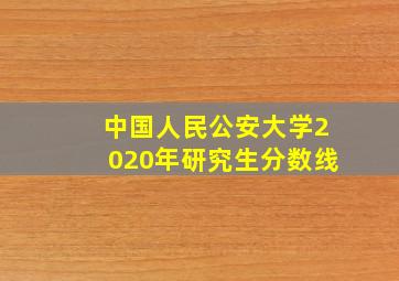 中国人民公安大学2020年研究生分数线