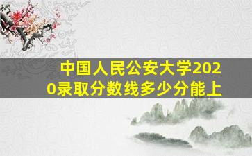 中国人民公安大学2020录取分数线多少分能上