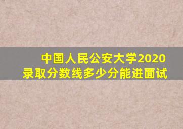 中国人民公安大学2020录取分数线多少分能进面试