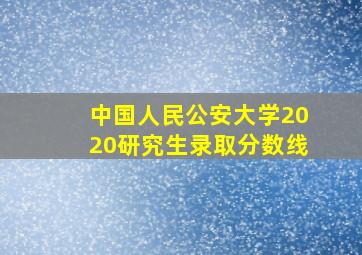 中国人民公安大学2020研究生录取分数线