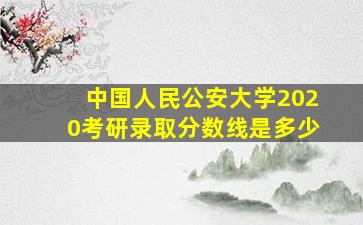 中国人民公安大学2020考研录取分数线是多少