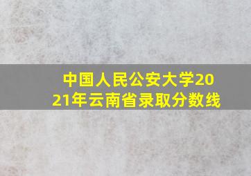 中国人民公安大学2021年云南省录取分数线