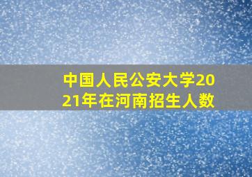 中国人民公安大学2021年在河南招生人数