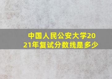 中国人民公安大学2021年复试分数线是多少