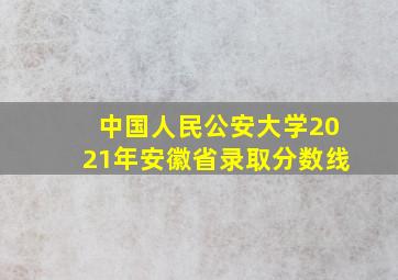 中国人民公安大学2021年安徽省录取分数线