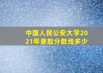 中国人民公安大学2021年录取分数线多少