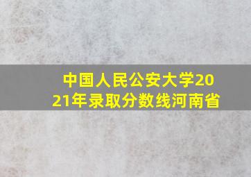 中国人民公安大学2021年录取分数线河南省