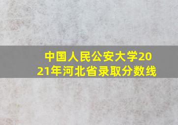 中国人民公安大学2021年河北省录取分数线