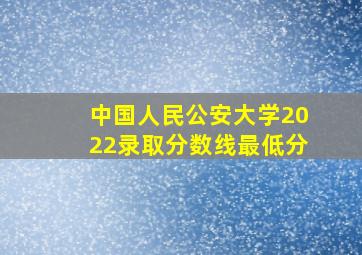 中国人民公安大学2022录取分数线最低分