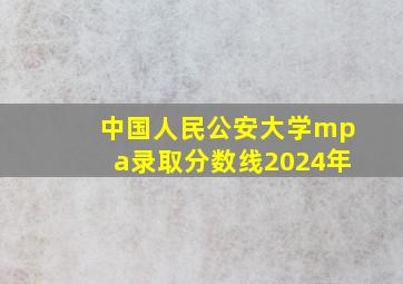 中国人民公安大学mpa录取分数线2024年