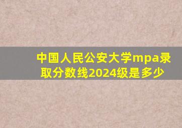 中国人民公安大学mpa录取分数线2024级是多少