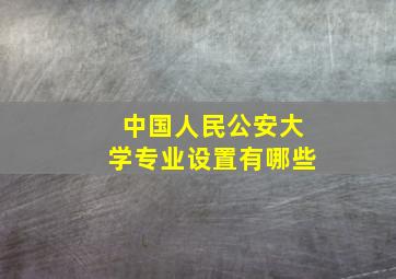 中国人民公安大学专业设置有哪些