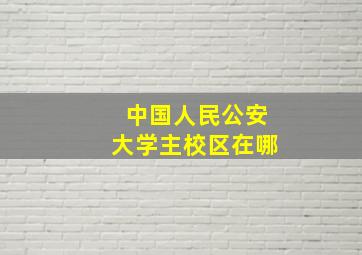 中国人民公安大学主校区在哪