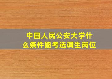 中国人民公安大学什么条件能考选调生岗位