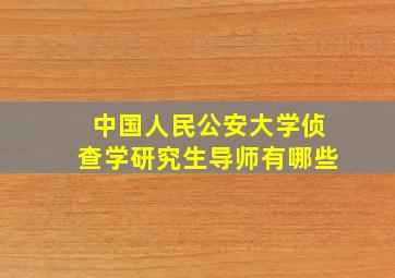 中国人民公安大学侦查学研究生导师有哪些