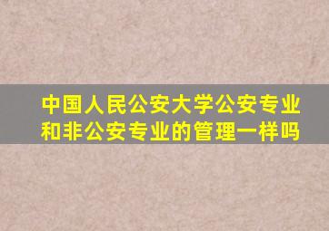 中国人民公安大学公安专业和非公安专业的管理一样吗