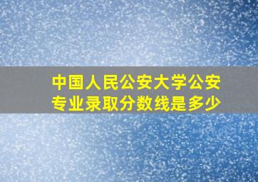 中国人民公安大学公安专业录取分数线是多少