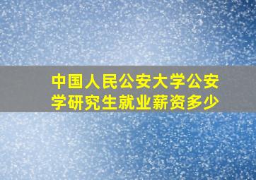 中国人民公安大学公安学研究生就业薪资多少