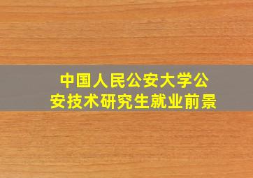 中国人民公安大学公安技术研究生就业前景