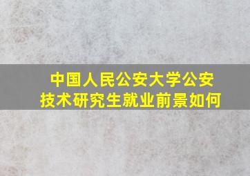 中国人民公安大学公安技术研究生就业前景如何