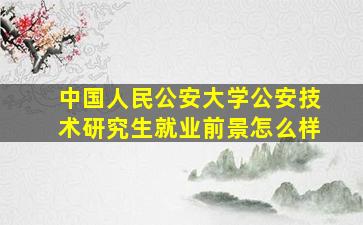 中国人民公安大学公安技术研究生就业前景怎么样