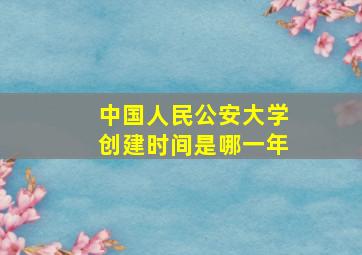 中国人民公安大学创建时间是哪一年