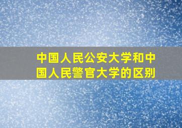 中国人民公安大学和中国人民警官大学的区别