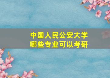 中国人民公安大学哪些专业可以考研