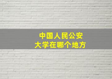 中国人民公安大学在哪个地方