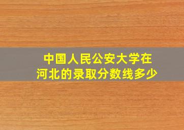 中国人民公安大学在河北的录取分数线多少