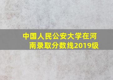 中国人民公安大学在河南录取分数线2019级