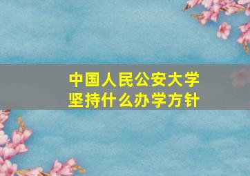 中国人民公安大学坚持什么办学方针