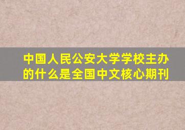 中国人民公安大学学校主办的什么是全国中文核心期刊