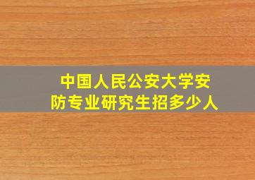 中国人民公安大学安防专业研究生招多少人