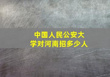 中国人民公安大学对河南招多少人